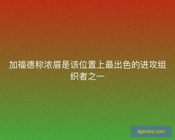 加福德称浓眉是该位置上最出色的进攻组织者之一