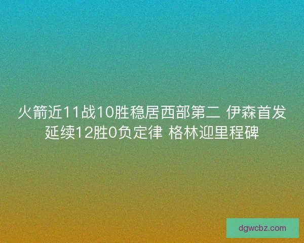 火箭近11战10胜稳居西部第二 伊森首发延续12胜0负定律 格林迎里程碑