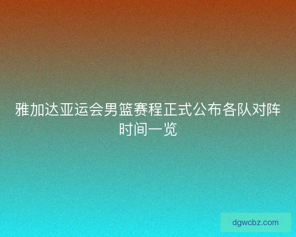 雅加达亚运会男篮赛程正式公布各队对阵时间一览